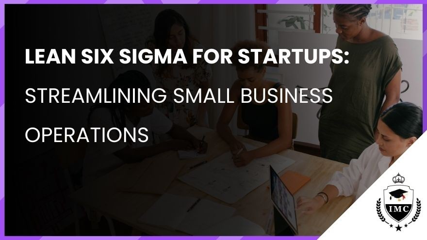 Lean Six Sigma for Startups: Streamlining Small Business Operations